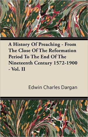 A History of Preaching - From the Close of the Reformation Period to the End of the Nineteenth Century 1572-1900 - Vol. II de Edwin Charles Dargan