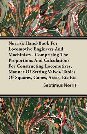 Norris's Hand-Book for Locomotive Engineers and Machinists - Comprising the Proportions and Calculations for Constructing Locomotives, Manner of Setti de Septimus Norris