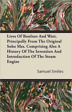 Lives Of Boulton And Watt. Principally From The Original Soho Mss. Comprising Also A History Of The Invention And Introduction Of The Steam Engine de Samuel Smiles