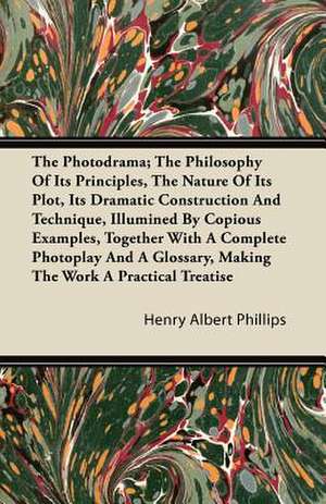 The Photodrama; The Philosophy of Its Principles, the Nature of Its Plot, Its Dramatic Construction and Technique, Illumined by Copious Examples, Toge de Henry Albert Phillips