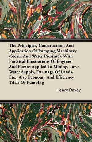 The Principles, Construction, and Application of Pumping Machinery (Steam and Water Pressure); With Practical Illustrations of Engines and Pumos Appli de Henry Davey