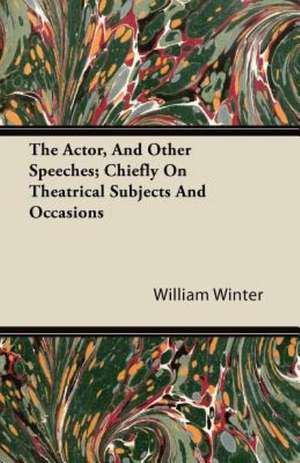 The Actor, and Other Speeches; Chiefly on Theatrical Subjects and Occasions de William Winter