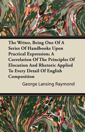 The Writer, Being One of a Series of Handbooks Upon Practical Expression; A Correlation of the Principles of Elocution and Rhetoric Applied to Every D de George Lansing Raymond