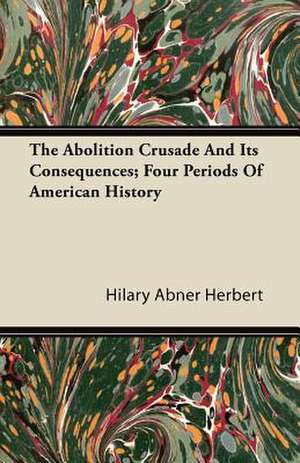 The Abolition Crusade And Its Consequences; Four Periods Of American History de Hilary Abner Herbert