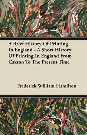 A Brief History Of Printing In England - A Short History Of Printing In England From Caxton To The Present Time de Frederick William Hamilton