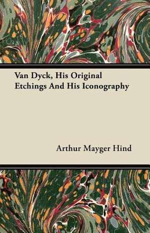 Van Dyck, His Original Etchings and His Iconography de Arthur Mayger Hind