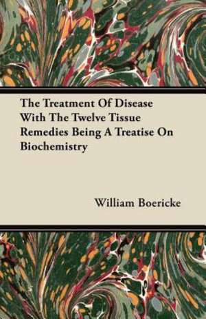 The Treatment Of Disease With The Twelve Tissue Remedies Being A Treatise On Biochemistry de William Boericke