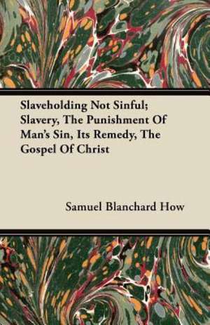 Slaveholding Not Sinful; Slavery, The Punishment Of Man's Sin, Its Remedy, The Gospel Of Christ de Samuel Blanchard How