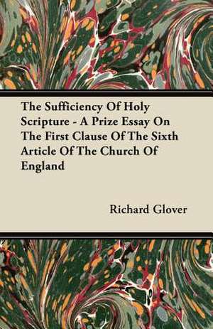 The Sufficiency of Holy Scripture - A Prize Essay on the First Clause of the Sixth Article of the Church of England de Richard Glover