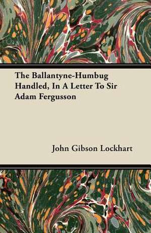 The Ballantyne-Humbug Handled, in a Letter to Sir Adam Fergusson de John Gibson Lockhart