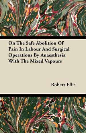 On the Safe Abolition of Pain in Labour and Surgical Operations by Anaesthesia with the Mixed Vapours de Robert Ellis