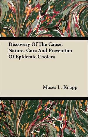 Discovery of the Cause, Nature, Cure and Prevention of Epidemic Cholera de Moses L. Knapp