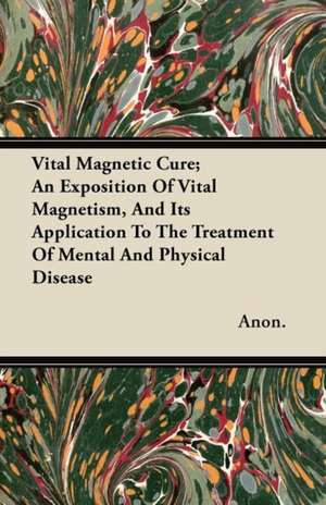 Vital Magnetic Cure; An Exposition of Vital Magnetism, and Its Application to the Treatment of Mental and Physical Disease de Anon