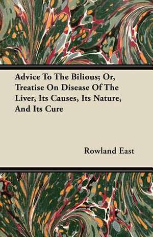 Advice To The Bilious; Or, Treatise On Disease Of The Liver, Its Causes, Its Nature, And Its Cure de Rowland East