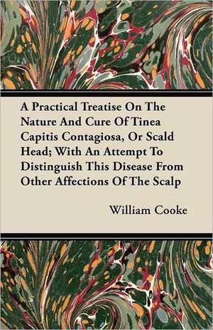 A Practical Treatise On The Nature And Cure Of Tinea Capitis Contagiosa, Or Scald Head; With An Attempt To Distinguish This Disease From Other Affections Of The Scalp de William Cooke