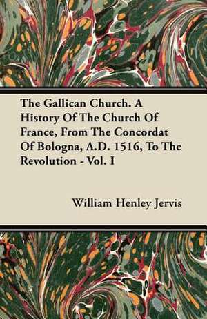 The Gallican Church. A History Of The Church Of France, From The Concordat Of Bologna, A.D. 1516, To The Revolution - Vol. I de William Henley Jervis