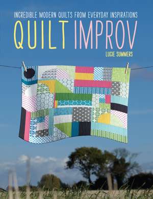 Quilt Improv: Incredible Quilts from Everyday Inspirations de Lucie Summers