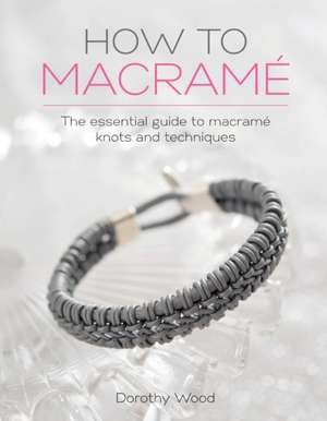 How to Macrame: The Essential Guide to Macrame Knots and Techniques de Dorothy Wood