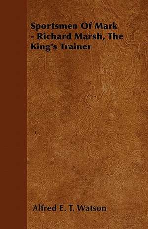 Sportsmen Of Mark - Richard Marsh, The King's Trainer de Alfred E. T. Watson