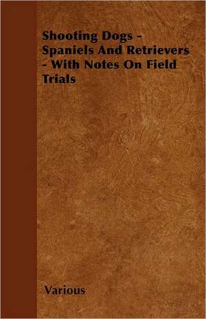 Shooting Dogs - Spaniels and Retrievers - With Notes on Field Trials de Various