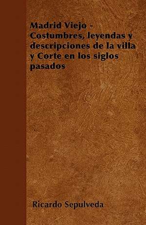 Madrid Viejo - Costumbres, leyendas y descripciones de la villa y Corte en los siglos pasados de Ricardo Sepúlveda