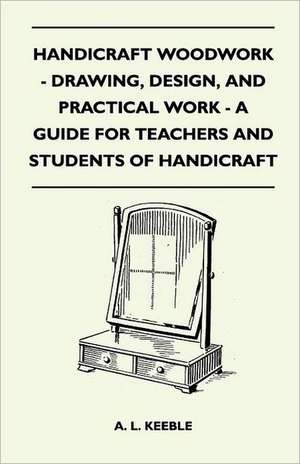 Handicraft Woodwork - Drawing, Design, And Practical Work - A Guide For Teachers And Students Of Handicraft de A. L. Keeble