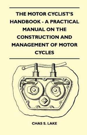 The Motor Cyclist's Handbook - A Practical Manual on the Construction and Management of Motor Cycles de Chas S. Lake