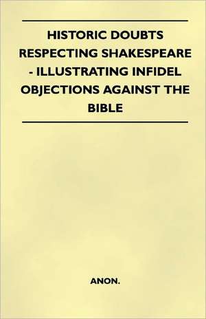 Historic Doubts Respecting Shakespeare - Illustrating Infidel Objections Against The Bible de Anon