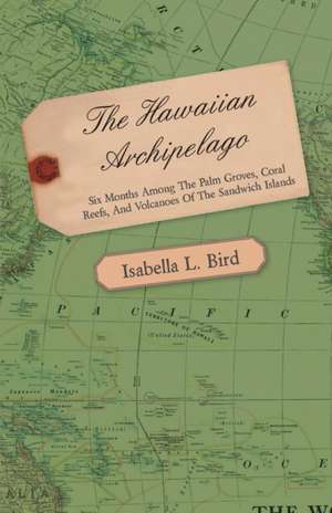 The Hawaiian Archipelago - Six Months Among the Palm Groves, Coral Reefs, and Volcanoes of the Sandwich Islands de Isabella L. Bird