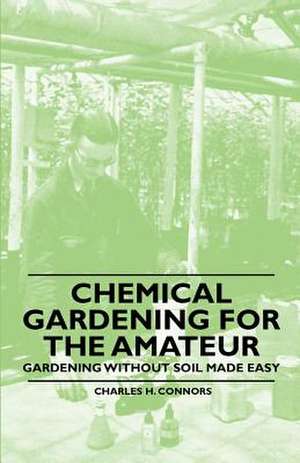 Chemical Gardening for the Amateur - Gardening Without Soil Made Easy de Charles H. Connors