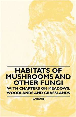 Habitats of Mushrooms and Other Fungi - With Chapters on Meadows, Woodlands and Grasslands de Various