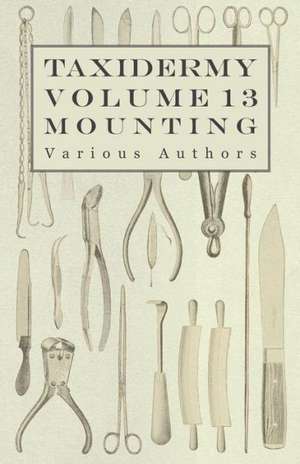 Taxidermy Vol. 13 Mounting - An Instructional Guide to the Methods of Mounting Mammals, Birds and Reptiles de Various