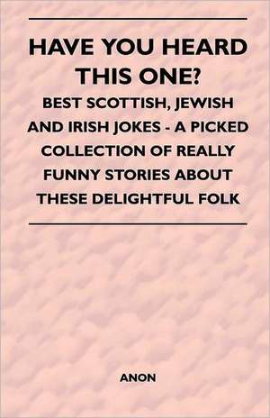 Have You Heard This One? - Best Scottish, Jewish and Irish Jokes - A Picked Collection of Really Funny Stories about These Delightful Folk de Anon