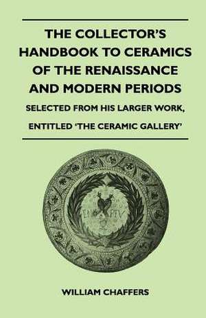 The Collector's Handbook to Ceramics of the Renaissance and Modern Periods - Selected from His Larger Work, Entitled 'The Ceramic Gallery' de William Chaffers