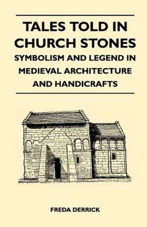 Tales Told in Church Stones - Symbolism and Legend in Medieval Architecture and Handicrafts de Freda Derrick