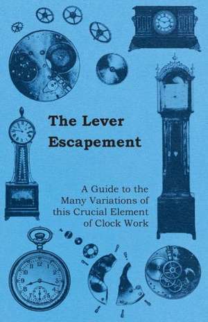 The Lever Escapement - A Guide to the Many Variations of this Crucial Element of Clock Work de Anon