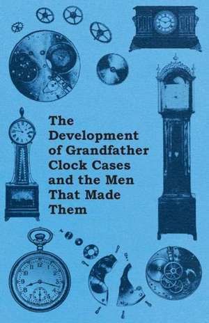 The Development of Grandfather Clock Cases and the Men That Made Them de Anon