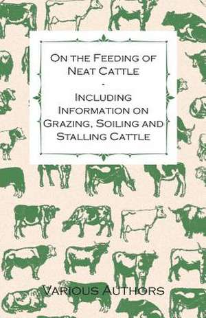 On the Feeding of Neat Cattle - Including Information on Grazing, Soiling and Stalling Cattle de Various Artists