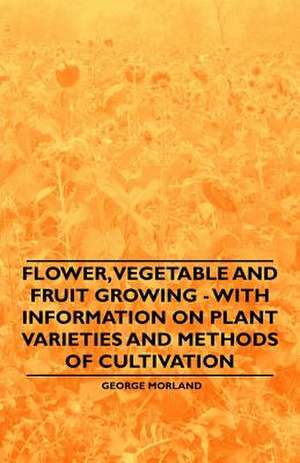 Flower, Vegetable and Fruit Growing - With Information on Plant Varieties and Methods of Cultivation de George Morland