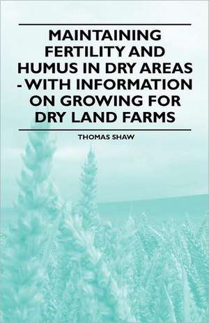 Maintaining Fertility and Humus in Dry Areas - With Information on Growing for Dry Land Farms de Thomas Shaw