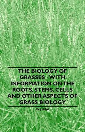 The Biology of Grasses - With Information on the Roots, Stems, Cells and Other Aspects of Grass Biology de W. J. Beal