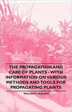 The Propagation and Care of Plants - With Information on Various Methods and Tools for Propagating Plants de William T. Skilling