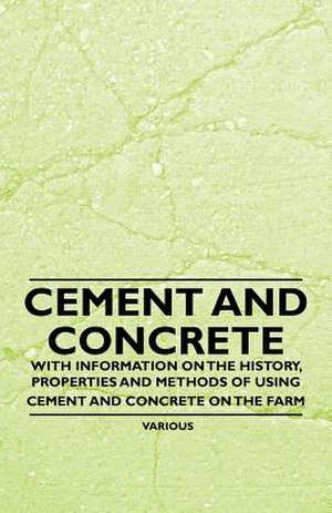 Cement and Concrete - With Information on the History, Properties and Methods of Using Cement and Concrete on the Farm de Various