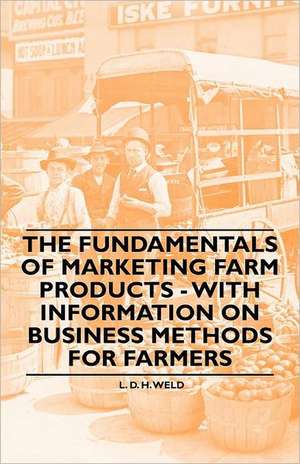 The Fundamentals of Marketing Farm Products - With Information on Business Methods for Farmers de L. D. H. Weld