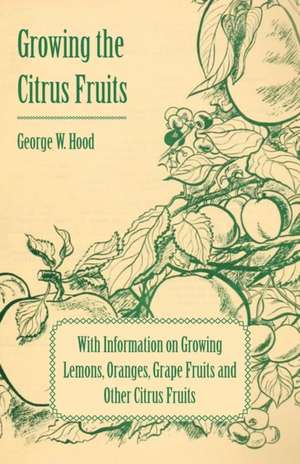 Growing the Citrus Fruits - With Information on Growing Lemons, Oranges, Grape Fruits and Other Citrus Fruits de George W. Hood