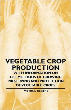 Vegetable Crop Production - With Information on the Methods of Growing, Preserving and Protection of Vegetable Crops de Victor A. Tiedjens