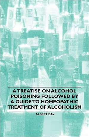 A Treatise on Alcohol Poisoning followed by A Guide to Homeopathic Treatment of Alcoholism de Day Albert