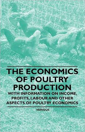 The Economics of Poultry Production - With Information on Income, Profits, Labour and Other Aspects of Poultry Economics de Various