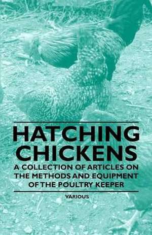 Hatching Chickens - A Collection of Articles on the Methods and Equipment of the Poultry Keeper de Various