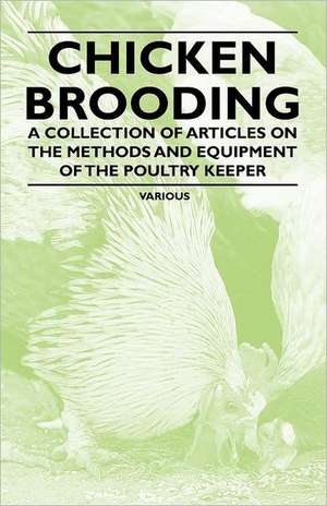 Chicken Brooding - A Collection of Articles on the Methods and Equipment of the Poultry Keeper de Various